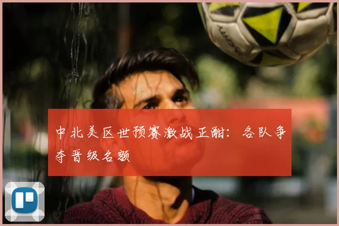 中北美区世预赛激战正酣:各队争夺晋级名额