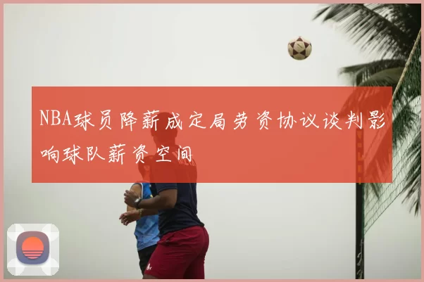 NBA球员降薪成定局劳资协议谈判影响球队薪资空间