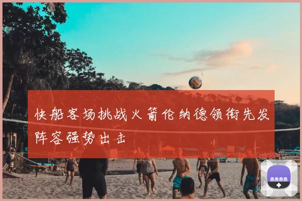 快船客场挑战火箭伦纳德领衔先发阵容强势出击