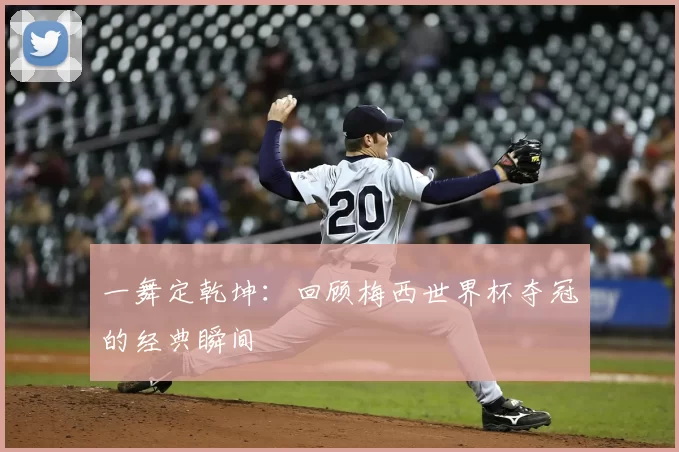 一舞定乾坤：回顾梅西世界杯夺冠的经典瞬间