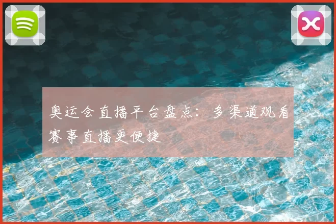 奥运会直播平台盘点：多渠道观看赛事直播更便捷